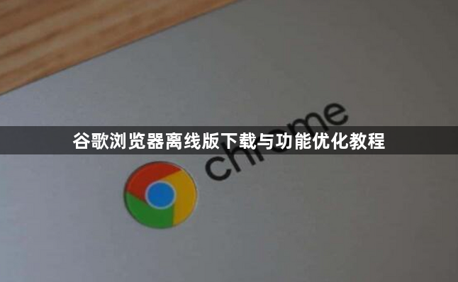 谷歌浏览器离线版下载与功能优化教程1