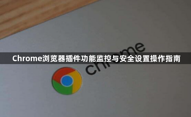 Chrome浏览器插件功能监控与安全设置操作指南1