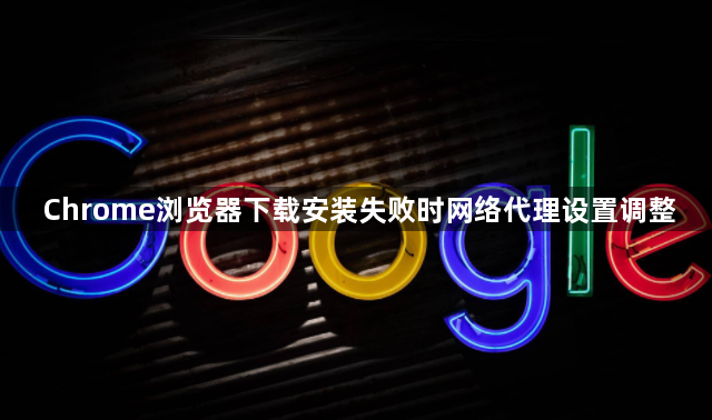 Chrome浏览器下载安装失败时网络代理设置调整1
