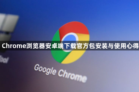 Chrome浏览器安卓端下载官方包安装与使用心得1
