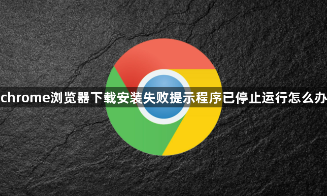 chrome浏览器下载安装失败提示程序已停止运行怎么办1