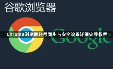 Chrome浏览器账号同步与安全设置详细完整教程1