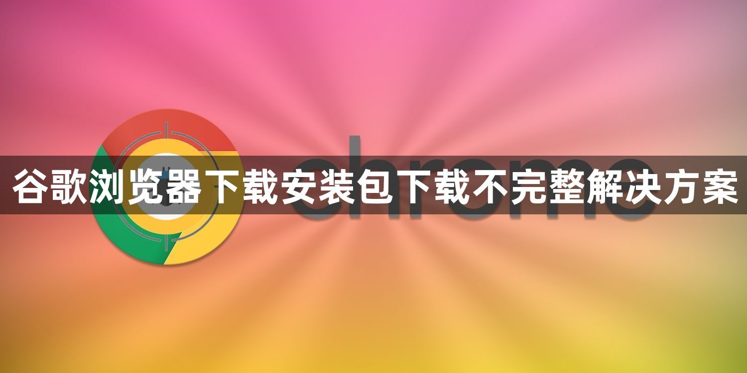 谷歌浏览器下载安装包下载不完整解决方案1