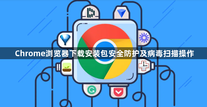 Chrome浏览器下载安装包安全防护及病毒扫描操作1