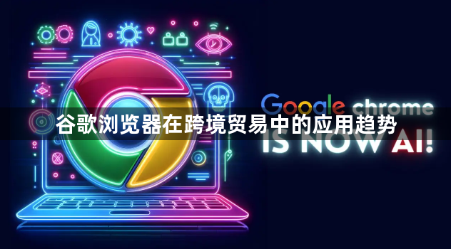 谷歌浏览器在跨境贸易中的应用趋势1
