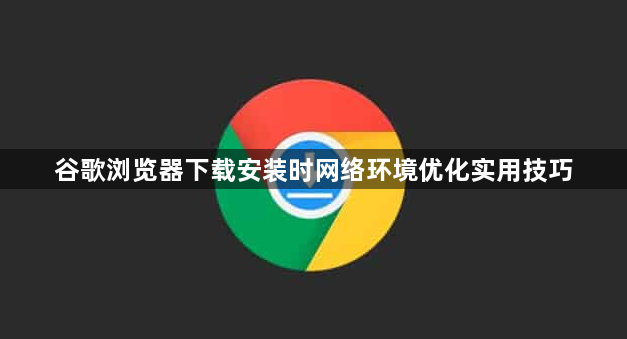 谷歌浏览器下载安装时网络环境优化实用技巧1
