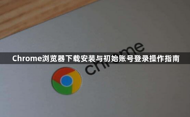 Chrome浏览器下载安装与初始账号登录操作指南1