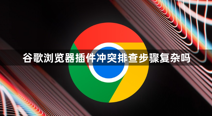 谷歌浏览器插件冲突排查步骤复杂吗1