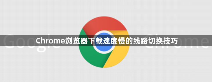 Chrome浏览器下载速度慢的线路切换技巧1