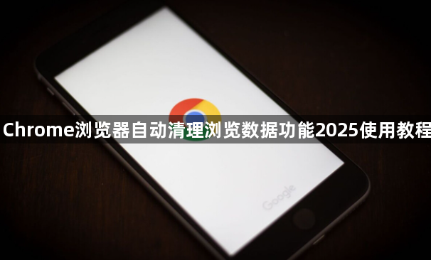 Chrome浏览器自动清理浏览数据功能2025使用教程1