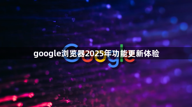 google浏览器2025年功能更新体验1