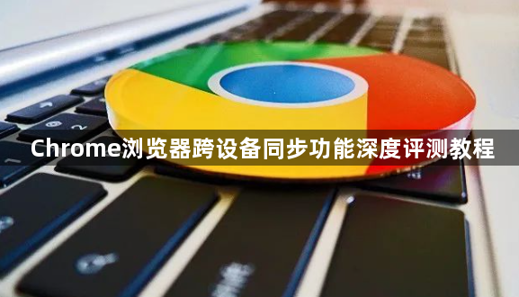 Chrome浏览器跨设备同步功能深度评测教程1