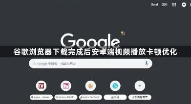 谷歌浏览器下载完成后安卓端视频播放卡顿优化1