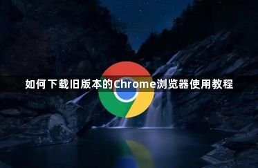 如何下载旧版本的Chrome浏览器使用教程1