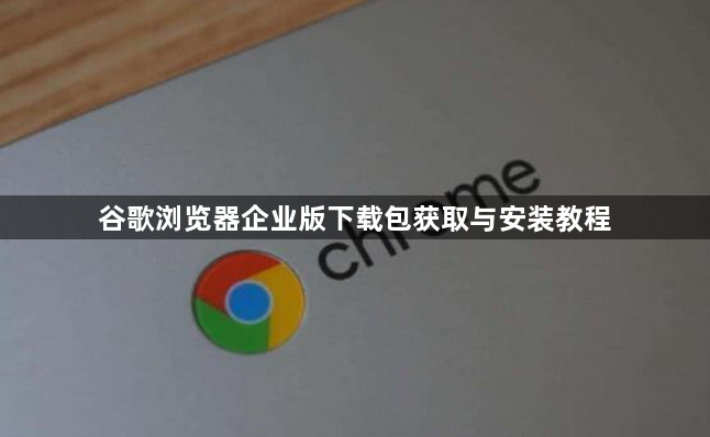 谷歌浏览器企业版下载包获取与安装教程1