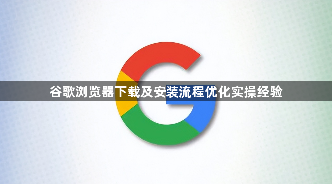 谷歌浏览器下载及安装流程优化实操经验1