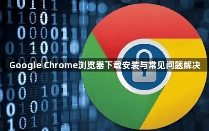Google Chrome浏览器下载安装与常见问题解决1