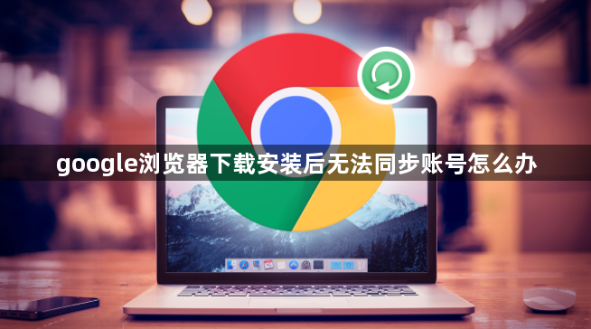 google浏览器下载安装后无法同步账号怎么办1