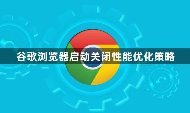 谷歌浏览器启动关闭性能优化策略1