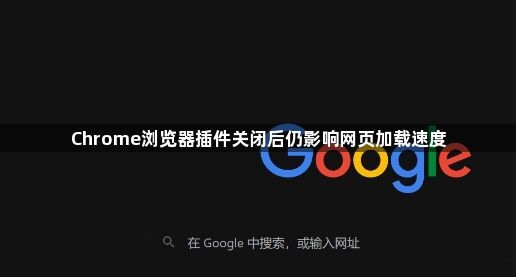 Chrome浏览器插件关闭后仍影响网页加载速度1