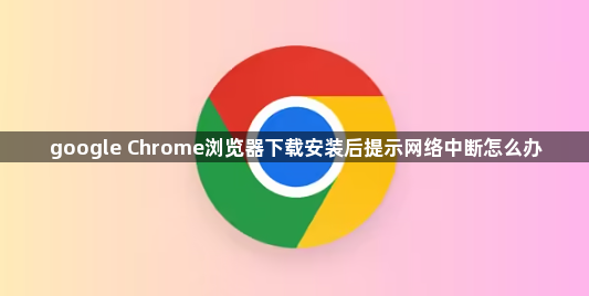 google Chrome浏览器下载安装后提示网络中断怎么办1