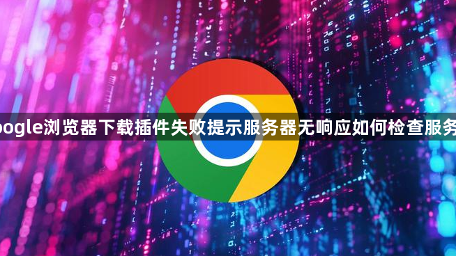 google浏览器下载插件失败提示服务器无响应如何检查服务器1
