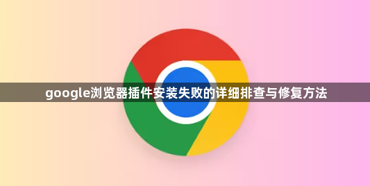 google浏览器插件安装失败的详细排查与修复方法1