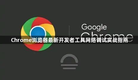 Chrome浏览器最新开发者工具网络调试实战指南1