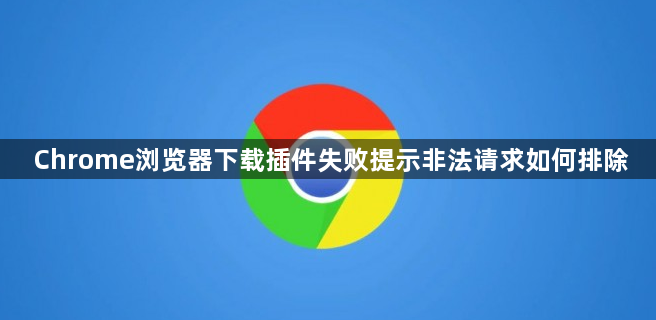 Chrome浏览器下载插件失败提示非法请求如何排除1