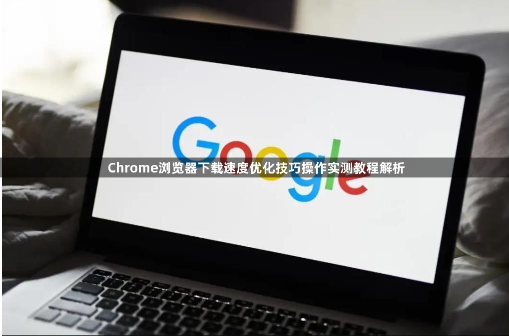 Chrome浏览器下载速度优化技巧操作实测教程解析1