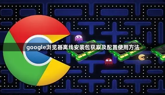 google浏览器离线安装包获取及配置使用方法1