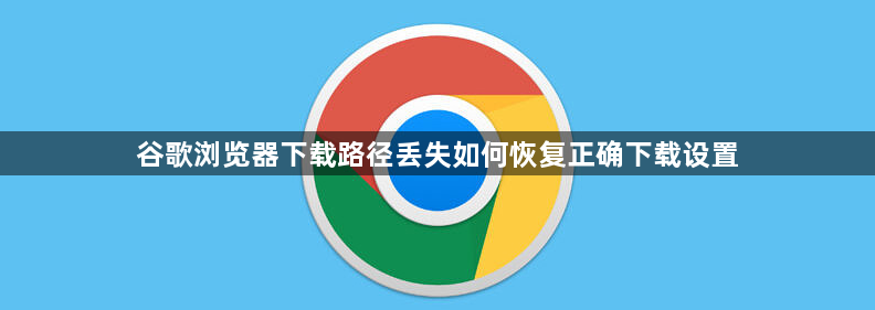 谷歌浏览器下载路径丢失如何恢复正确下载设置1