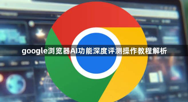 google浏览器AI功能深度评测操作教程解析1
