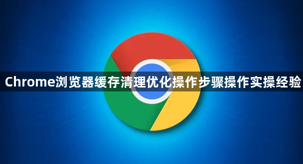 Chrome浏览器缓存清理优化操作步骤操作实操经验1