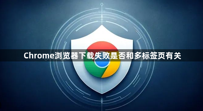 Chrome浏览器下载失败是否和多标签页有关1