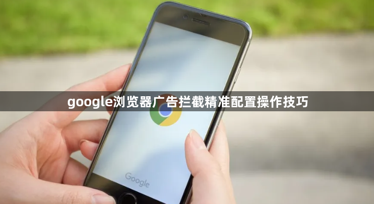 google浏览器广告拦截精准配置操作技巧1