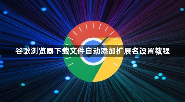 谷歌浏览器下载文件自动添加扩展名设置教程1