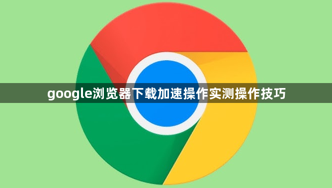 google浏览器下载加速操作实测操作技巧1