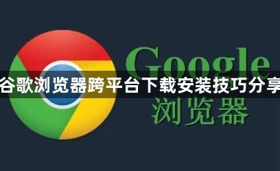 谷歌浏览器跨平台下载安装技巧分享1