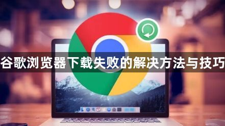 谷歌浏览器下载失败的解决方法与技巧1
