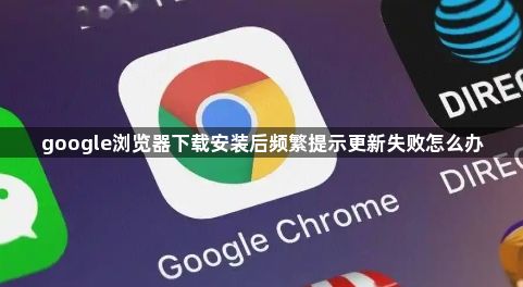 google浏览器下载安装后频繁提示更新失败怎么办1
