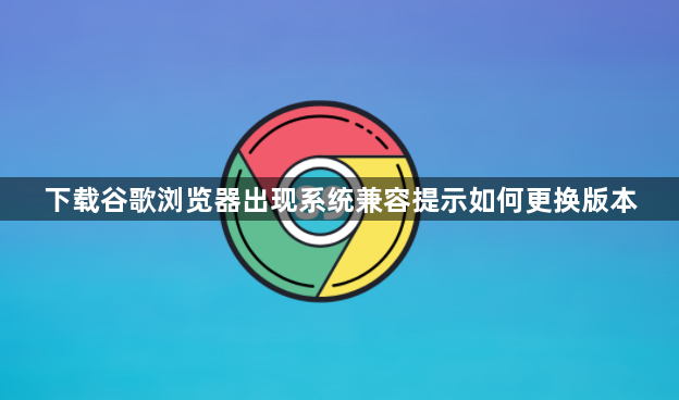下载谷歌浏览器出现系统兼容提示如何更换版本1