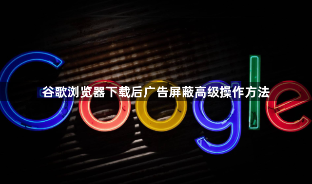 谷歌浏览器下载后广告屏蔽高级操作方法1