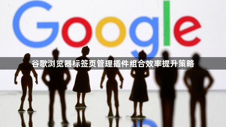 谷歌浏览器标签页管理插件组合效率提升策略1