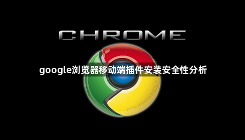 google浏览器移动端插件安装安全性分析1