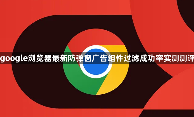 google浏览器最新防弹窗广告组件过滤成功率实测测评1