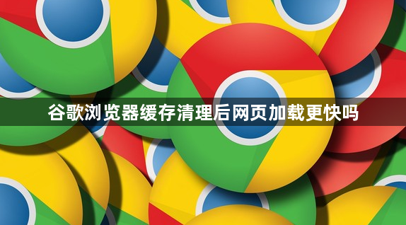 谷歌浏览器缓存清理后网页加载更快吗1