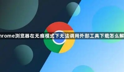 Chrome浏览器在无痕模式下无法调用外部工具下载怎么解决1