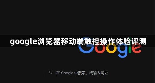 google浏览器移动端触控操作体验评测1