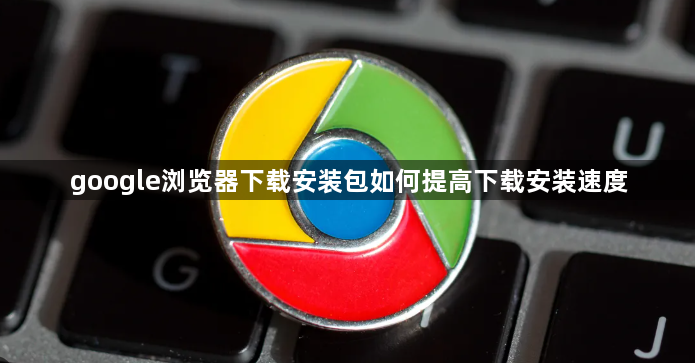 google浏览器下载安装包如何提高下载安装速度1